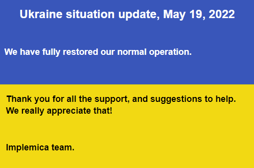 Ukraine situation update, May 19, 2022. We have fully restored our normal operation. At the same time we apologize for some possible delays.Thank you for all the support, and suggestions to help.We really appreciate that!Implemica team.